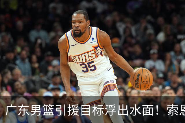广东男篮引援目标浮出水面！索恩梅克能护框能三分，或是亚帅理想大外